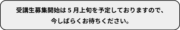 受講生募集開始は5月上旬を予定しておりますので、今しばらくお待ちください。